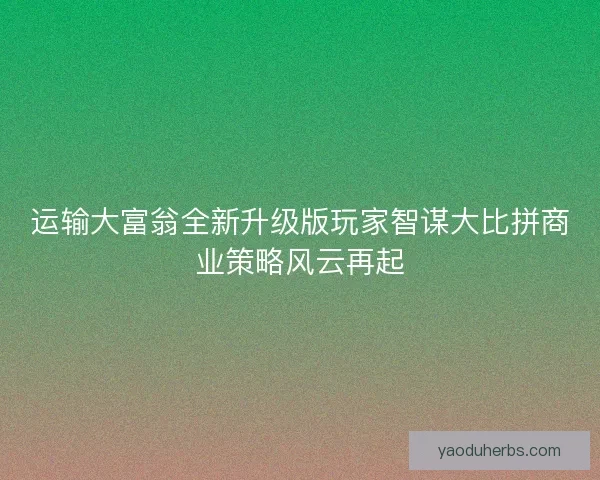 运输大富翁全新升级版玩家智谋大比拼商业策略风云再起