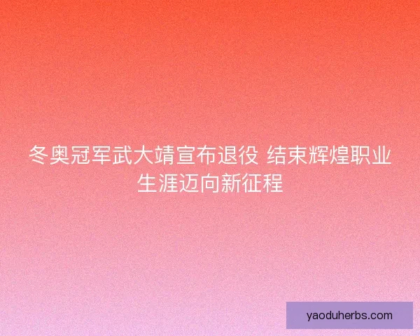 冬奥冠军武大靖宣布退役 结束辉煌职业生涯迈向新征程