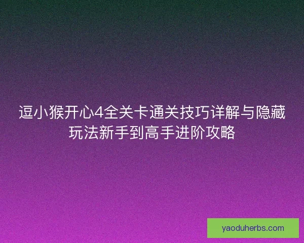 逗小猴开心4全关卡通关技巧详解与隐藏玩法新手到高手进阶攻略