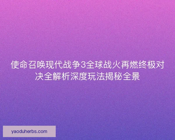 使命召唤现代战争3全球战火再燃终极对决全解析深度玩法揭秘全景