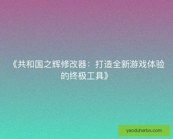 《共和国之辉修改器：打造全新游戏体验的终极工具》