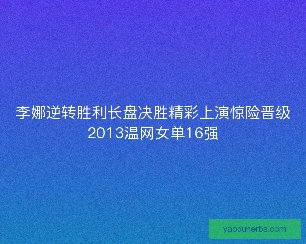 李娜逆转胜利长盘决胜精彩上演惊险晋级2013温网女单16强