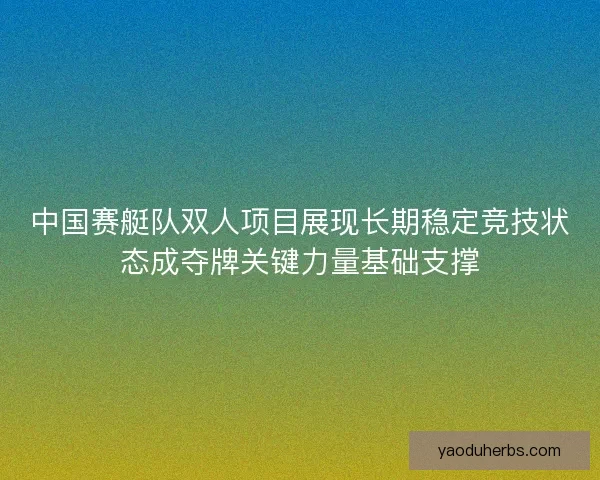 中国赛艇队双人项目展现长期稳定竞技状态成夺牌关键力量基础支撑